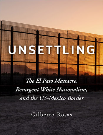 Unsettling: The El Paso Massacre, Resurgent White Nationalism, and the US-Mexico Border by Gilberto Rosas